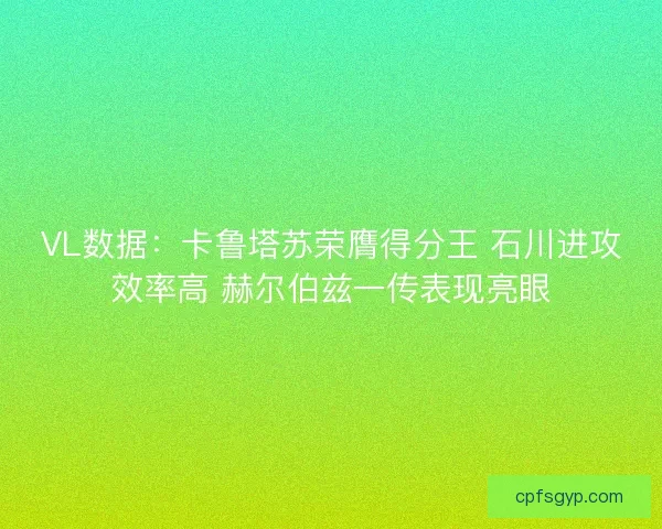 VL数据：卡鲁塔苏荣膺得分王 石川进攻效率高 赫尔伯兹一传表现亮眼