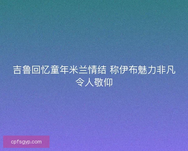 吉鲁回忆童年米兰情结 称伊布魅力非凡令人敬仰 吉鲁回忆童年米兰情结 称伊布魅力非凡令人敬仰