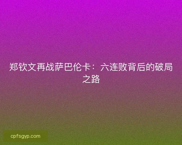 郑钦文再战萨巴伦卡：六连败背后的破局之路