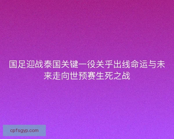 国足迎战泰国关键一役关乎出线命运与未来走向世预赛生死之战