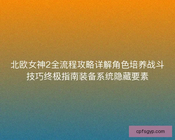 北欧女神2全流程攻略详解角色培养战斗技巧终极指南装备系统隐藏要素 北欧女神2全流程攻略详解角色培养战斗技巧终极指南装备系统隐藏要素