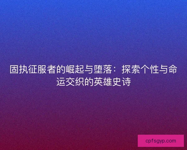 固执征服者的崛起与堕落:探索个性与命运交织的英雄史诗 固执征服者的崛起与堕落:探索个性与命运交织的英雄史诗