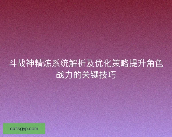 斗战神精炼系统解析及优化策略提升角色战力的关键技巧