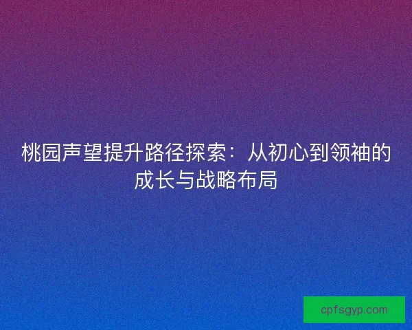 桃园声望提升路径探索:从初心到领袖的成长与战略布局 桃园声望提升路径探索:从初心到领袖的成长与战略布局