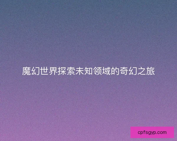 魔幻世界探索未知领域的奇幻之旅