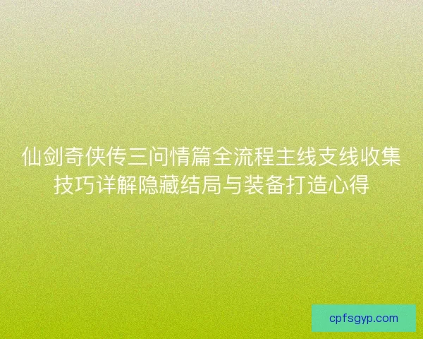 仙剑奇侠传三问情篇全流程主线支线收集技巧详解隐藏结局与装备打造心得