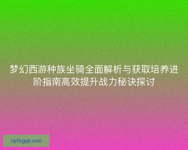 梦幻西游种族坐骑全面解析与获取培养进阶指南高效提升战力秘诀探讨