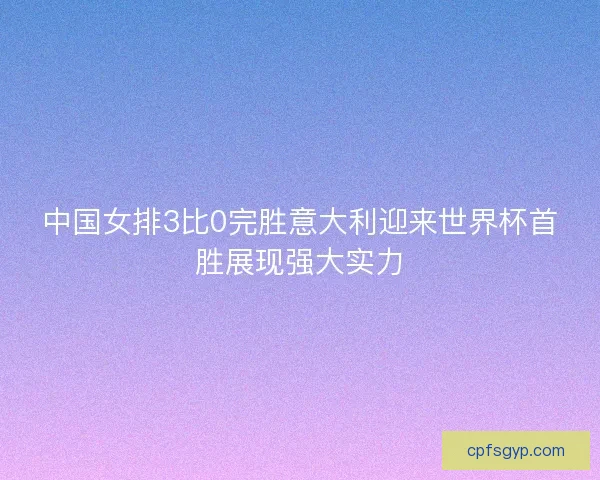 中国女排3比0完胜意大利迎来世界杯首胜展现强大实力 中国女排3比0完胜意大利迎来世界杯首胜展现强大实力