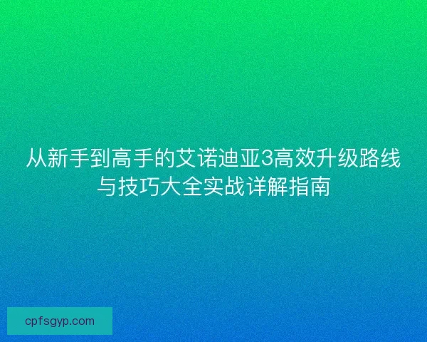 从新手到高手的艾诺迪亚3高效升级路线与技巧大全实战详解指南