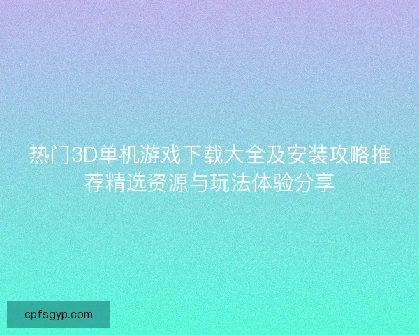 热门3D单机游戏下载大全及安装攻略推荐精选资源与玩法体验分享