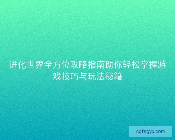 进化世界全方位攻略指南助你轻松掌握游戏技巧与玩法秘籍