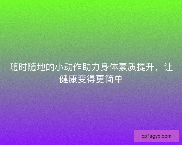 随时随地的小动作助力身体素质提升，让健康变得更简单