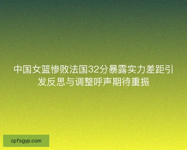 中国女篮惨败法国32分暴露实力差距引发反思与调整呼声期待重振