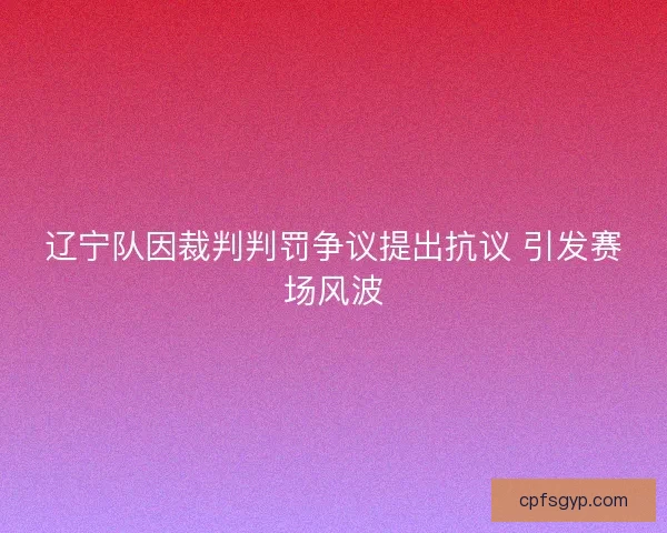 辽宁队因裁判判罚争议提出抗议 引发赛场风波