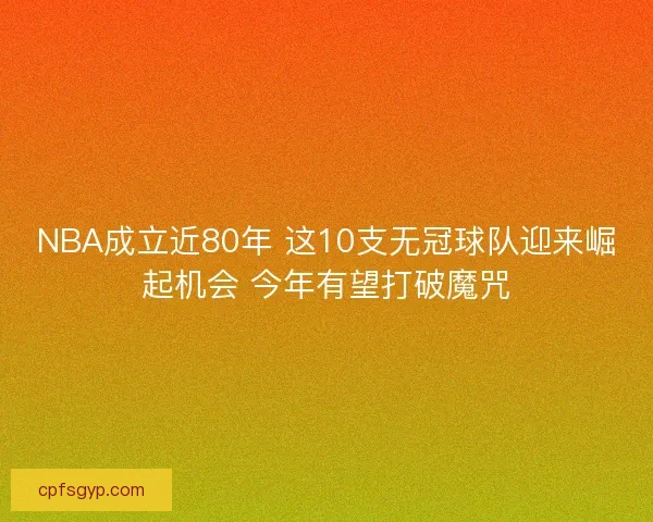 NBA成立近80年 这10支无冠球队迎来崛起机会 今年有望打破魔咒