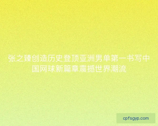 张之臻创造历史登顶亚洲男单第一书写中国网球新篇章震撼世界潮流