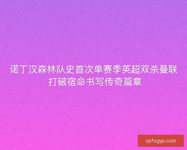 诺丁汉森林队史首次单赛季英超双杀曼联 打破宿命书写传奇篇章