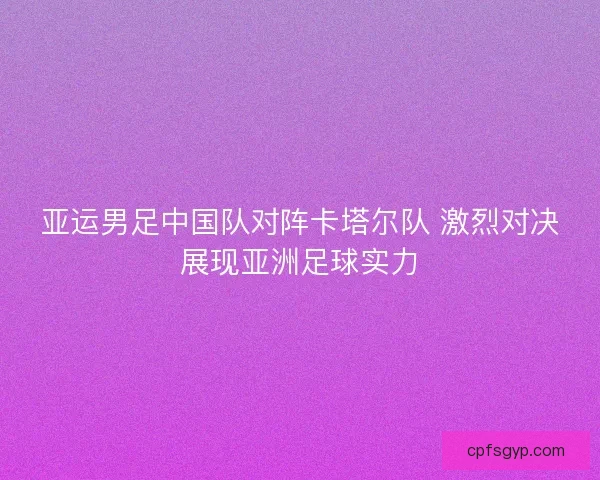 亚运男足中国队对阵卡塔尔队 激烈对决展现亚洲足球实力
