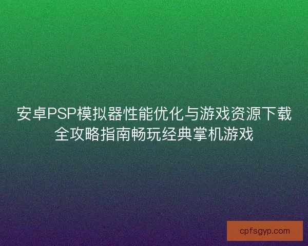 安卓PSP模拟器性能优化与游戏资源下载全攻略指南畅玩经典掌机游戏