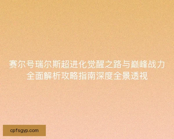 赛尔号瑞尔斯超进化觉醒之路与巅峰战力全面解析攻略指南深度全景透视