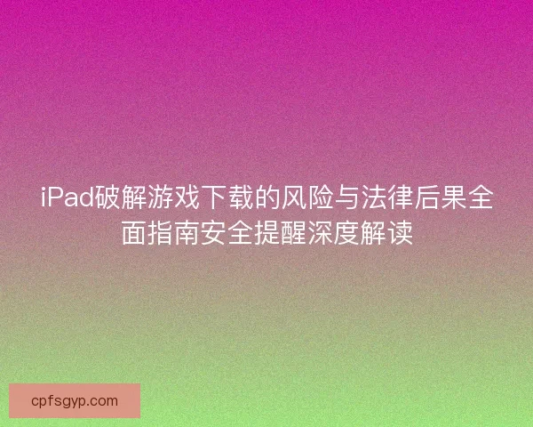 iPad破解游戏下载的风险与法律后果全面指南安全提醒深度解读