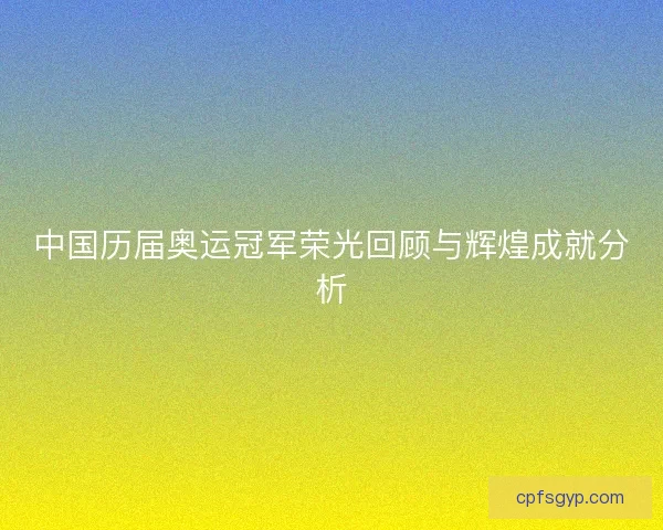 中国历届奥运冠军荣光回顾与辉煌成就分析