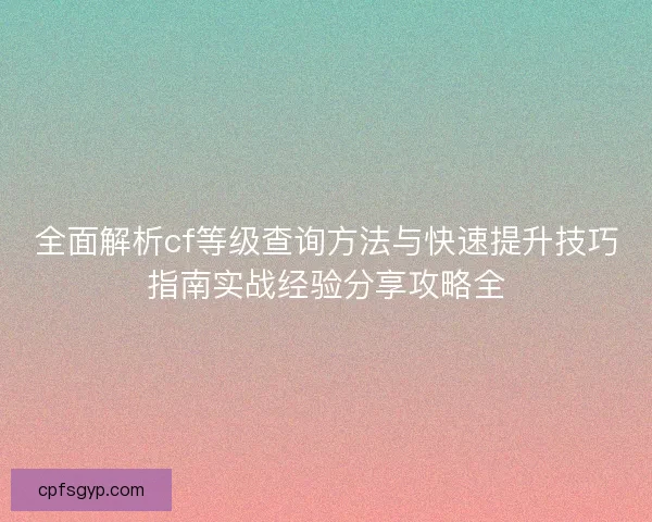 全面解析cf等级查询方法与快速提升技巧指南实战经验分享攻略全