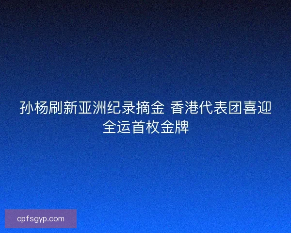 孙杨刷新亚洲纪录摘金 香港代表团喜迎全运首枚金牌 孙杨刷新亚洲纪录摘金 香港代表团喜迎全运首枚金牌