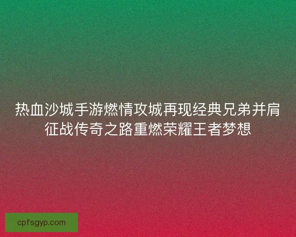 热血沙城手游燃情攻城再现经典兄弟并肩征战传奇之路重燃荣耀王者梦想 热血沙城手游燃情攻城再现经典兄弟并肩征战传奇之路重燃荣耀王者梦想