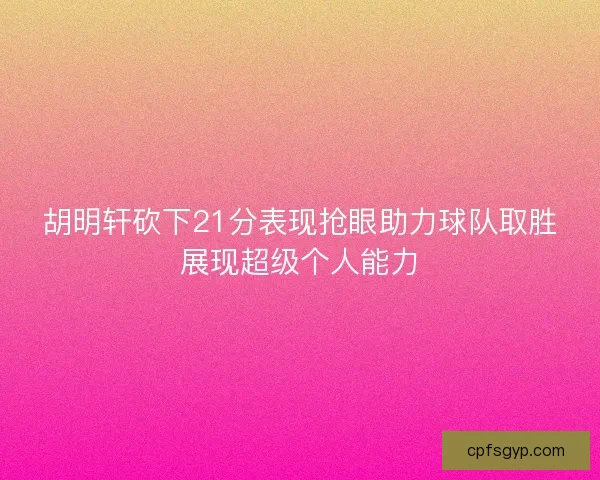 胡明轩砍下21分表现抢眼助力球队取胜展现超级个人能力
