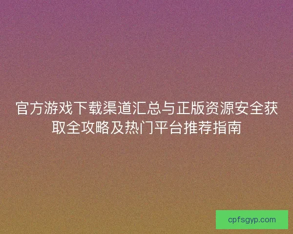 官方游戏下载渠道汇总与正版资源安全获取全攻略及热门平台推荐指南 官方游戏下载渠道汇总与正版资源安全获取全攻略及热门平台推荐指南