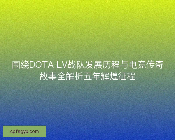 围绕DOTA LV战队发展历程与电竞传奇故事全解析五年辉煌征程 围绕DOTA LV战队发展历程与电竞传奇故事全解析五年辉煌征程