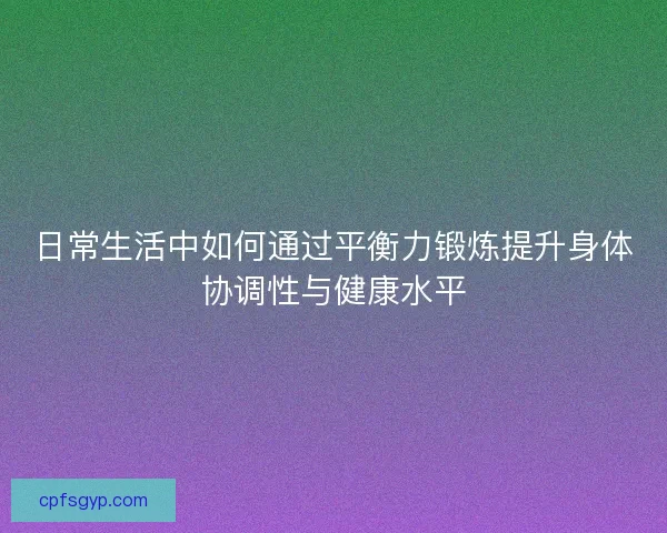日常生活中如何通过平衡力锻炼提升身体协调性与健康水平 日常生活中如何通过平衡力锻炼提升身体协调性与健康水平