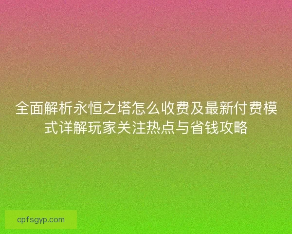 全面解析永恒之塔怎么收费及最新付费模式详解玩家关注热点与省钱攻略 全面解析永恒之塔怎么收费及最新付费模式详解玩家关注热点与省钱攻略