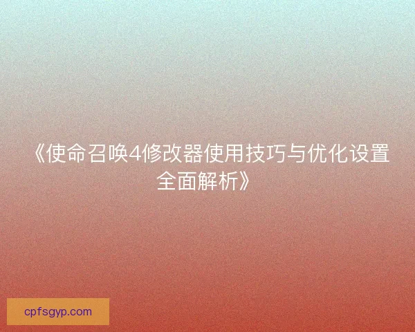 《使命召唤4修改器使用技巧与优化设置全面解析》 《使命召唤4修改器使用技巧与优化设置全面解析》