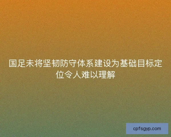 国足未将坚韧防守体系建设为基础目标定位令人难以理解