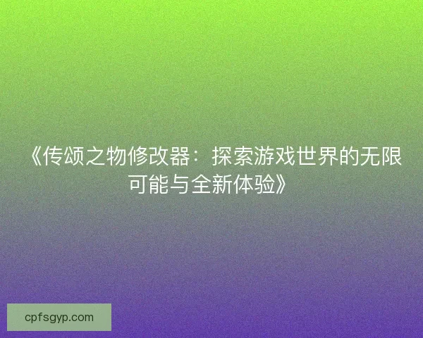 《传颂之物修改器：探索游戏世界的无限可能与全新体验》
