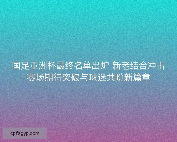 国足亚洲杯最终名单出炉 新老结合冲击赛场期待突破与球迷共盼新篇章