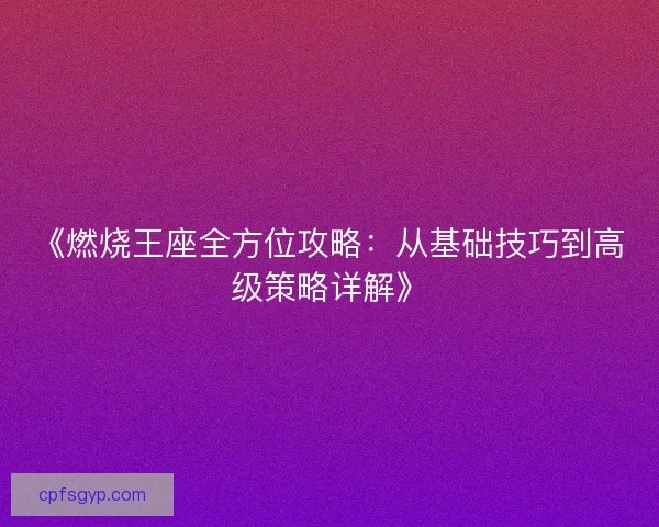 《燃烧王座全方位攻略:从基础技巧到高级策略详解》 《燃烧王座全方位攻略:从基础技巧到高级策略详解》