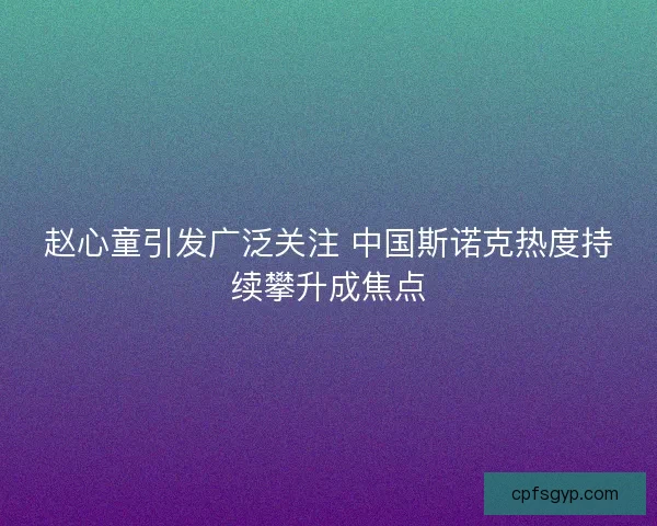 赵心童引发广泛关注 中国斯诺克热度持续攀升成焦点 赵心童引发广泛关注 中国斯诺克热度持续攀升成焦点