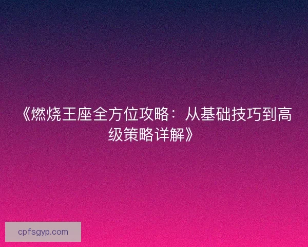 《燃烧王座全方位攻略：从基础技巧到高级策略详解》