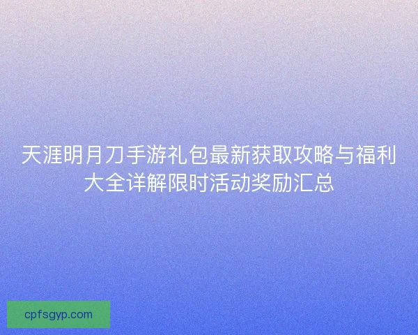 天涯明月刀手游礼包最新获取攻略与福利大全详解限时活动奖励汇总 天涯明月刀手游礼包最新获取攻略与福利大全详解限时活动奖励汇总