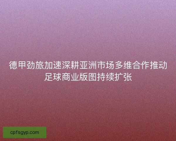 德甲劲旅加速深耕亚洲市场多维合作推动足球商业版图持续扩张 德甲劲旅加速深耕亚洲市场多维合作推动足球商业版图持续扩张