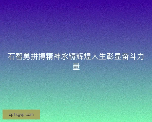 石智勇拼搏精神永铸辉煌人生彰显奋斗力量 石智勇拼搏精神永铸辉煌人生彰显奋斗力量